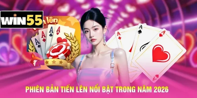 Chơi Bài Tiến Lên Win55 – Nắm Vững Luật Lệ, Làm Chủ Ván Bài 3 Phiên bản Tiến lên nổi bật trong năm 2026